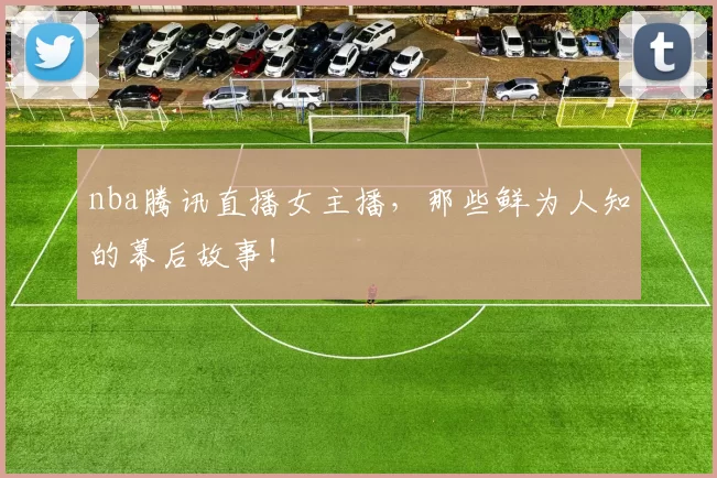 nba腾讯直播女主播，那些鲜为人知的幕后故事！