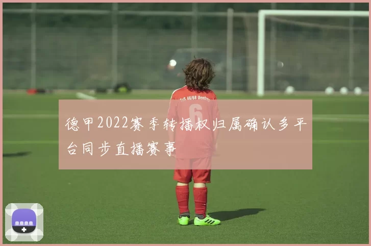 德甲2022赛季转播权归属确认多平台同步直播赛事