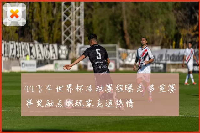 qq飞车世界杯活动赛程曝光 多重赛事奖励点燃玩家竞速热情