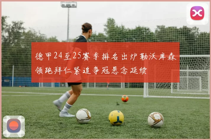 德甲24至25赛季排名出炉勒沃库森领跑拜仁紧追争冠悬念延续