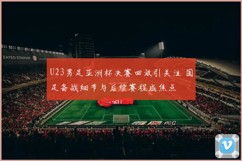 U23男足亚洲杯决赛回放引关注 国足备战细节与后续赛程成焦点