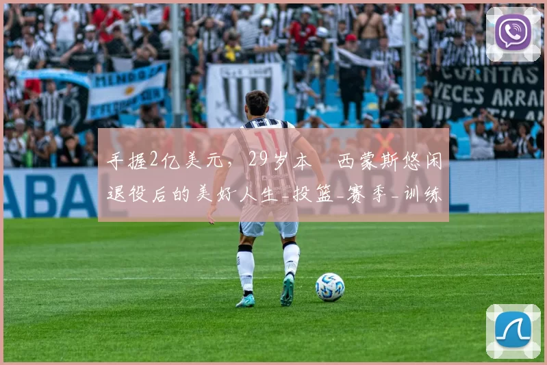 手握2亿美元，29岁本・西蒙斯悠闲退役后的美好人生_投篮_赛季_训练营