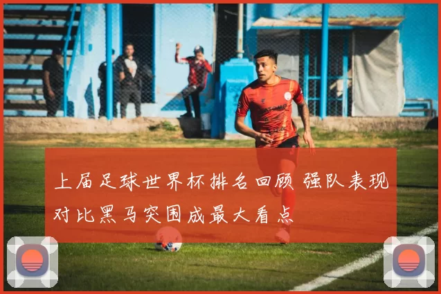 上届足球世界杯排名回顾 强队表现对比黑马突围成最大看点