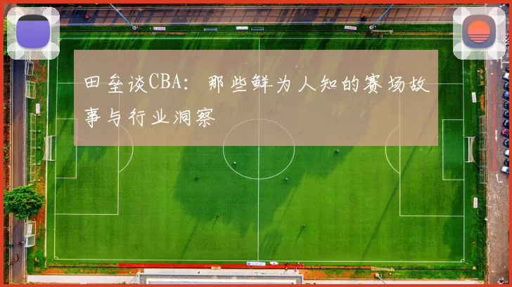 田垒谈CBA：那些鲜为人知的赛场故事与行业洞察
