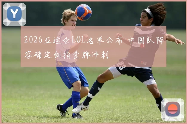 2026亚运会LOL名单公布 中国队阵容确定剑指金牌冲刺