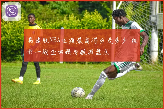 易建联NBA生涯最高得分是多少 经典一战全回顾与数据盘点