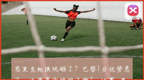 恩里克轮换玩砸了？巴黎1分优势悬了，法甲悬念被谁点燃？_比赛_里昂_欧冠