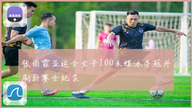 张雨霏亚运会女子100米蝶泳夺冠并刷新赛会纪录