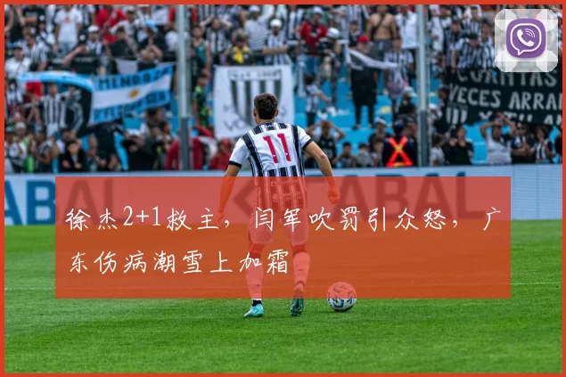 徐杰2+1救主，闫军吹罚引众怒，广东伤病潮雪上加霜