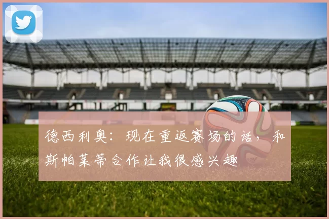 德西利奥：现在重返赛场的话，和斯帕莱蒂合作让我很感兴趣