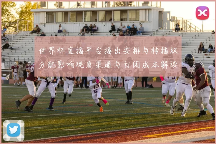 世界杯直播平台播出安排与转播权分配影响观看渠道与订阅成本解读