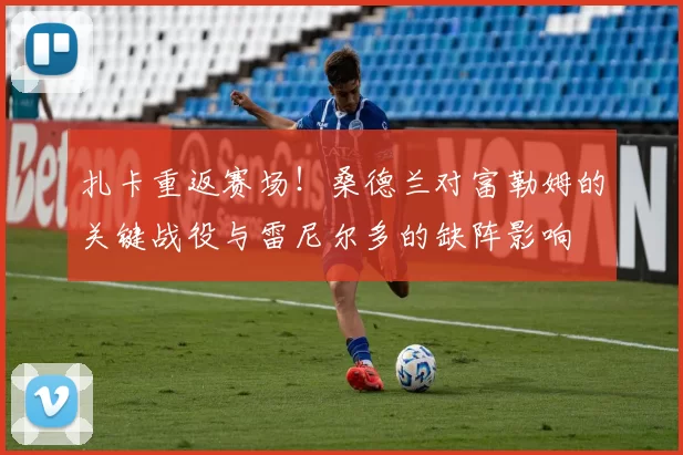 扎卡重返赛场！桑德兰对富勒姆的关键战役与雷尼尔多的缺阵影响