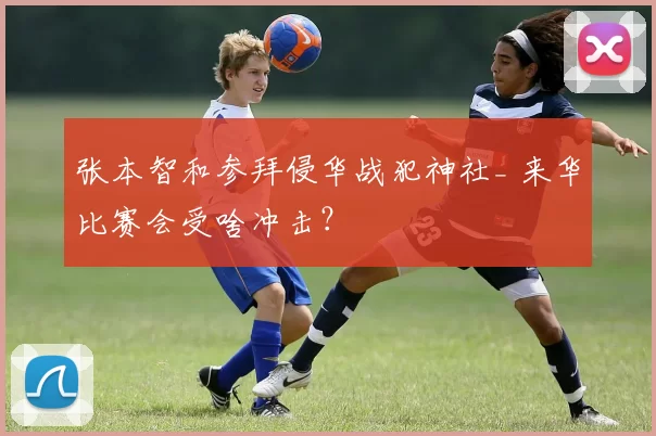 张本智和参拜侵华战犯神社_ 来华比赛会受啥冲击？