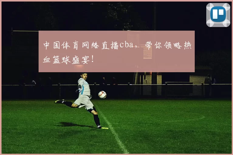 中国体育网络直播cba，带你领略热血篮球盛宴！