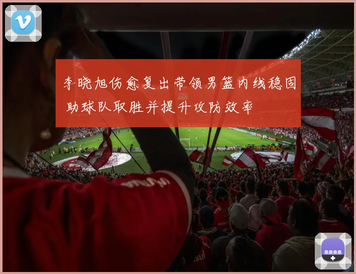 李晓旭伤愈复出带领男篮内线稳固 助球队取胜并提升攻防效率