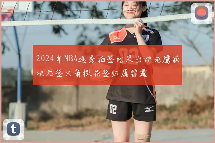 2024年NBA选秀抽签结果出炉老鹰获状元签火箭探花签归属雷霆