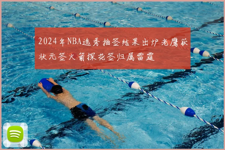 2024年NBA选秀抽签结果出炉老鹰获状元签火箭探花签归属雷霆