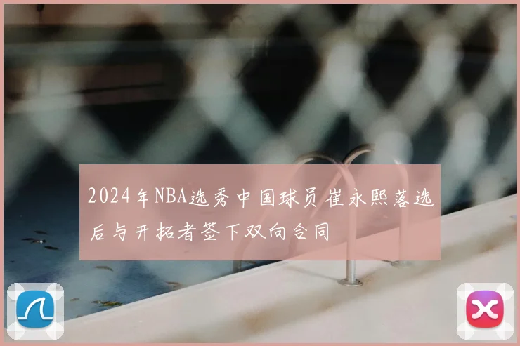 2024年NBA选秀中国球员崔永熙落选后与开拓者签下双向合同