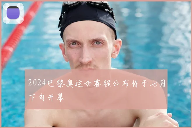 2024巴黎奥运会赛程公布将于七月下旬开幕