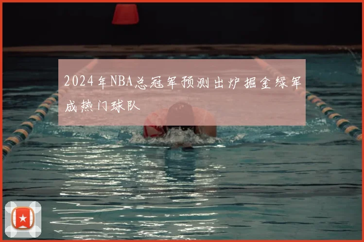 2024年NBA总冠军预测出炉掘金绿军成热门球队