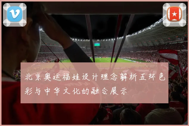 北京奥运福娃设计理念解析五环色彩与中华文化的融合展示