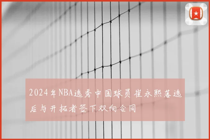 2024年NBA选秀中国球员崔永熙落选后与开拓者签下双向合同