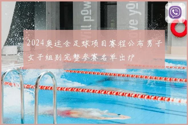 2024奥运会足球项目赛程公布男子女子组别完整参赛名单出炉