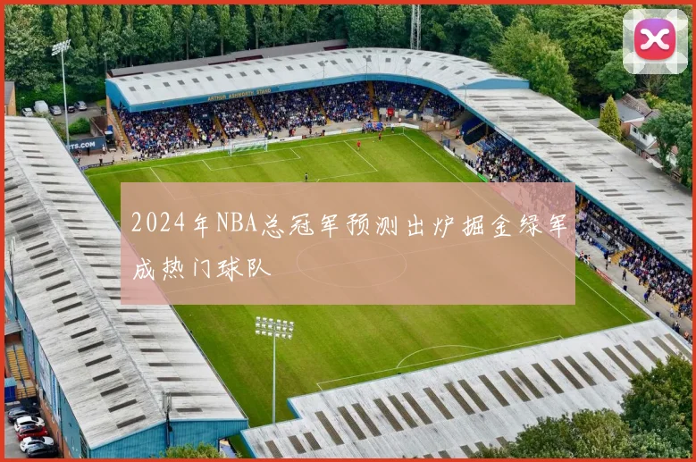 2024年NBA总冠军预测出炉掘金绿军成热门球队