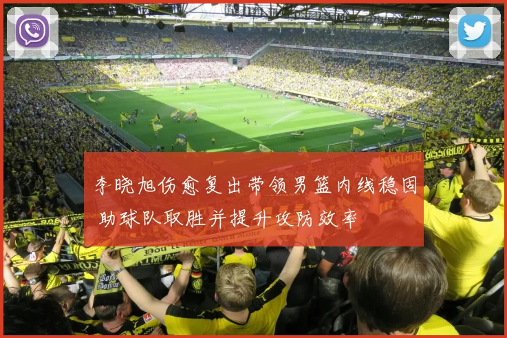 李晓旭伤愈复出带领男篮内线稳固 助球队取胜并提升攻防效率