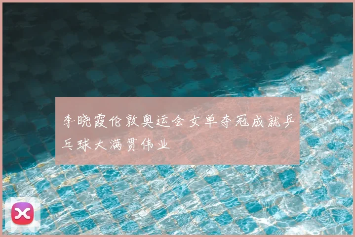 李晓霞伦敦奥运会女单夺冠成就乒乓球大满贯伟业